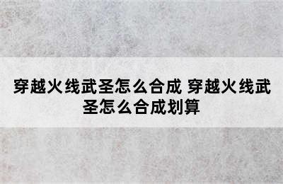 穿越火线武圣怎么合成 穿越火线武圣怎么合成划算